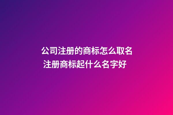 公司注册的商标怎么取名 注册商标起什么名字好-第1张-公司起名-玄机派